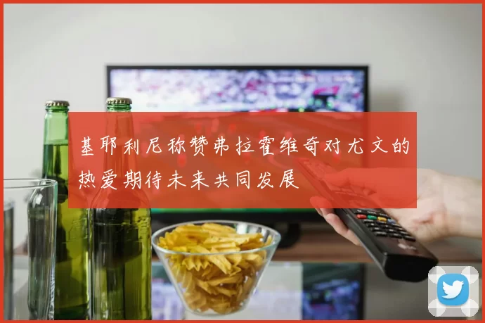 基耶利尼称赞弗拉霍维奇对尤文的热爱期待未来共同发展