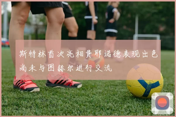 斯特林首次亮相费耶诺德表现出色尚未与图赫尔进行交流