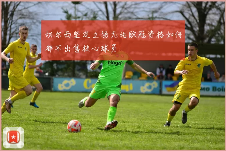 切尔西坚定立场无论欧冠资格如何都不出售核心球员