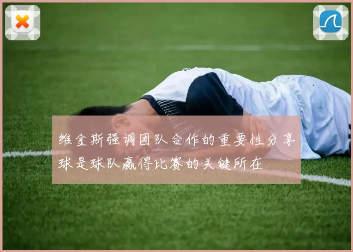 维金斯强调团队合作的重要性分享球是球队赢得比赛的关键所在