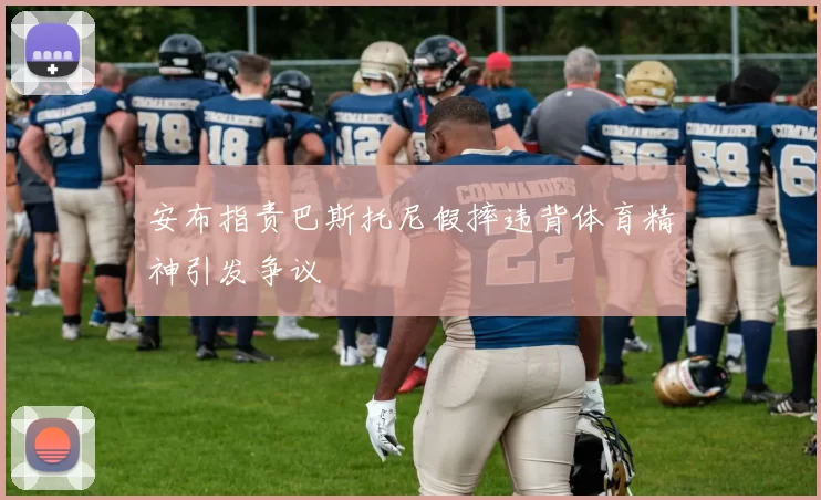 安布指责巴斯托尼假摔违背体育精神引发争议