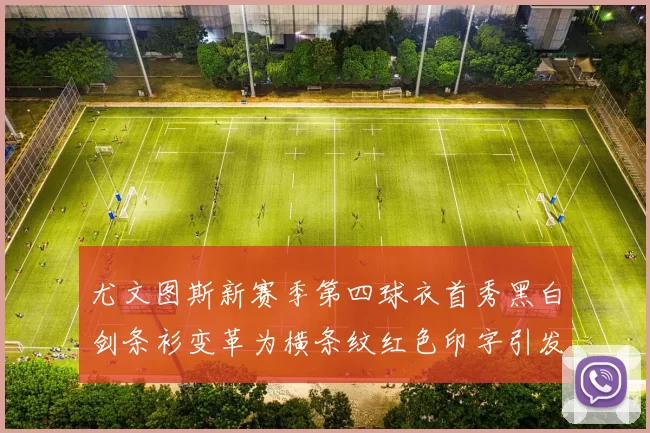 尤文图斯新赛季第四球衣首秀黑白剑条衫变革为横条纹红色印字引发关注