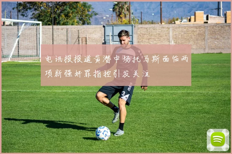 电讯报报道黄潜中场托马斯面临两项新强奸罪指控引发关注