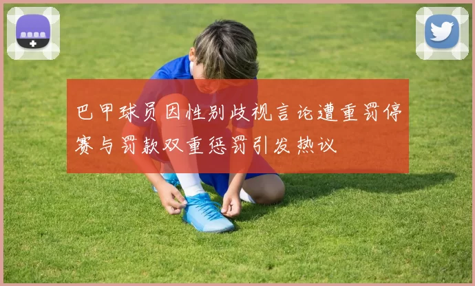 巴甲球员因性别歧视言论遭重罚停赛与罚款双重惩罚引发热议