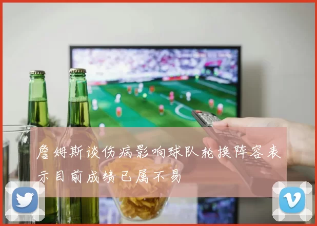 詹姆斯谈伤病影响球队轮换阵容表示目前成绩已属不易