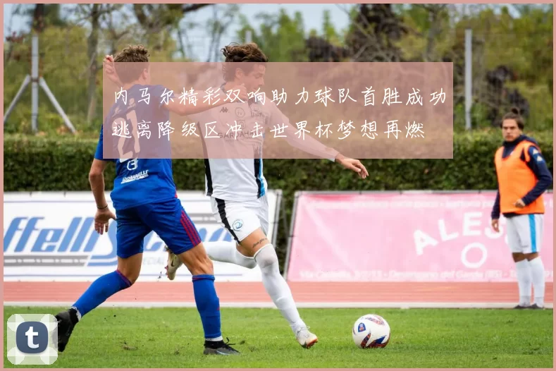 内马尔精彩双响助力球队首胜成功逃离降级区冲击世界杯梦想再燃