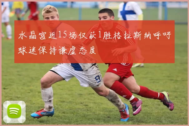 水晶宫近15场仅获1胜格拉斯纳呼吁球迷保持谦虚态度