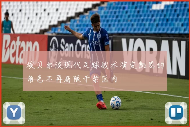 埃贝尔谈现代足球战术演变凯恩的角色不再局限于禁区内