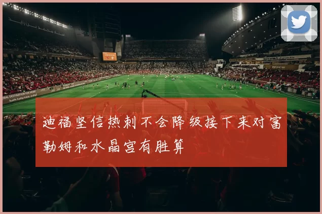 迪福坚信热刺不会降级接下来对富勒姆和水晶宫有胜算