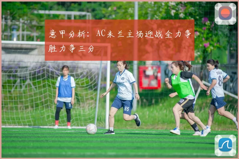 意甲分析：AC米兰主场迎战全力争胜力争三分
