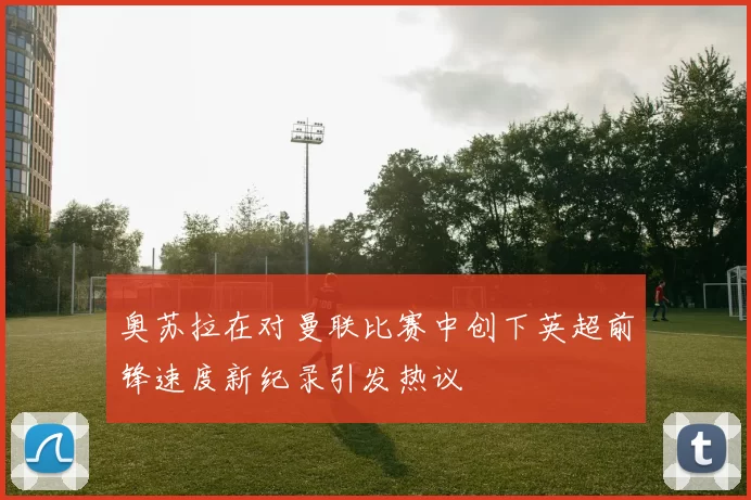 奥苏拉在对曼联比赛中创下英超前锋速度新纪录引发热议
