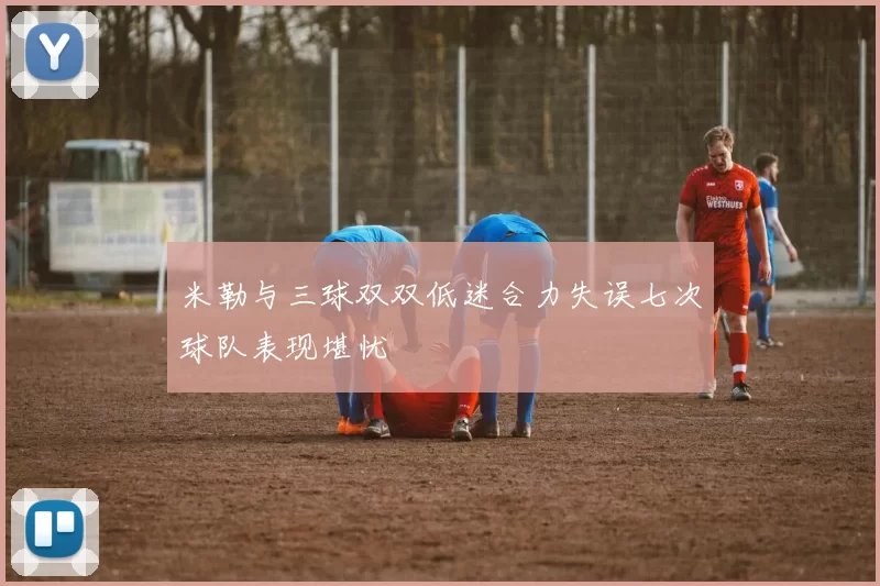 米勒与三球双双低迷合力失误七次球队表现堪忧