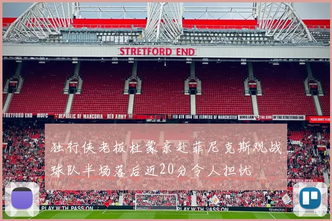 独行侠老板杜蒙亲赴菲尼克斯观战球队半场落后近20分令人担忧