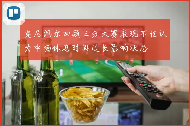 克尼佩尔回顾三分大赛表现不佳认为中场休息时间过长影响状态