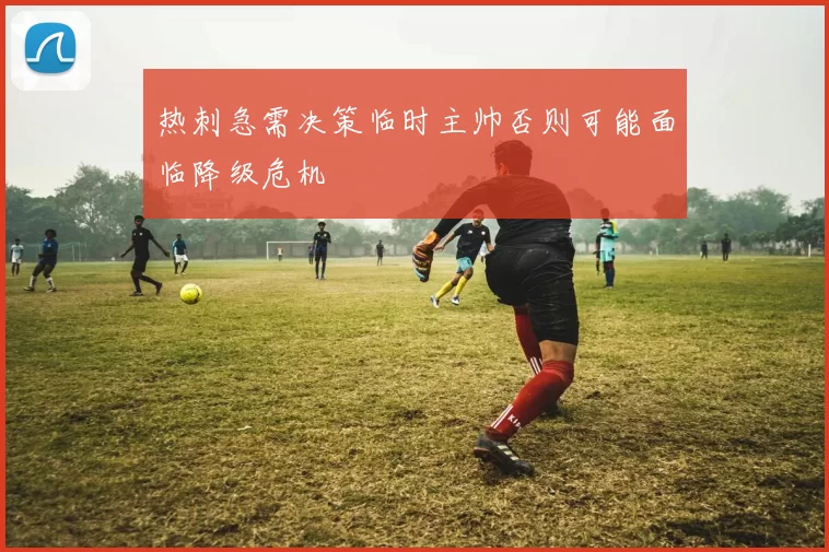 热刺急需决策临时主帅否则可能面临降级危机