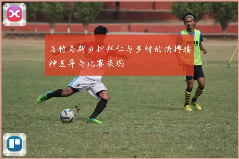 马特乌斯分析拜仁与多特的拼搏精神差异与比赛表现
