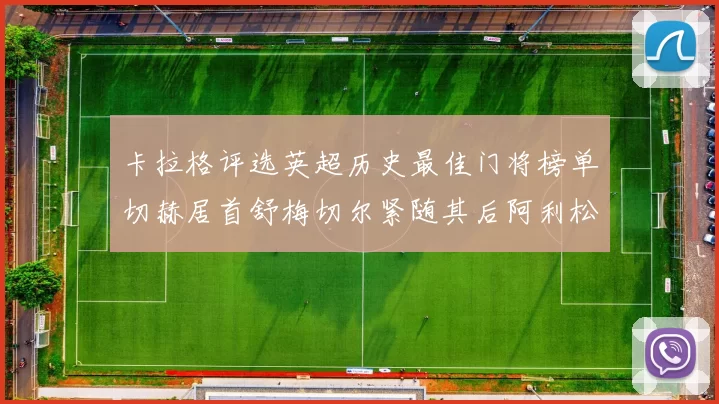 卡拉格评选英超历史最佳门将榜单切赫居首舒梅切尔紧随其后阿利松位列第三
