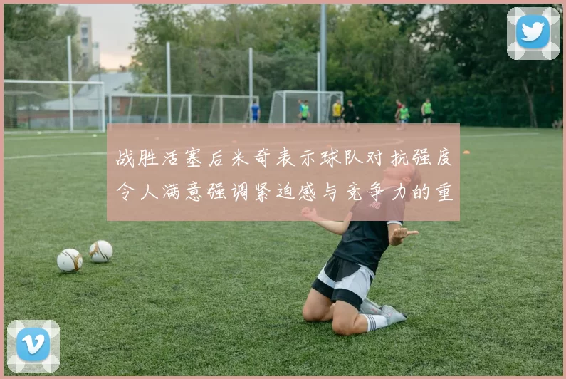 战胜活塞后米奇表示球队对抗强度令人满意强调紧迫感与竞争力的重要性