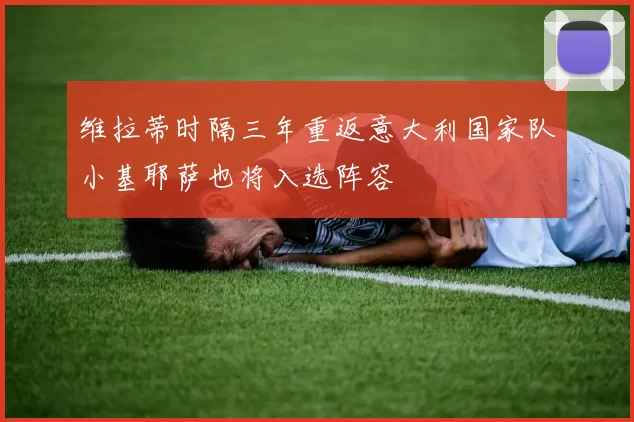 维拉蒂时隔三年重返意大利国家队小基耶萨也将入选阵容