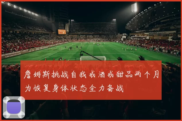 詹姆斯挑战自我戒酒戒甜品两个月为恢复身体状态全力备战