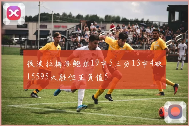 很浪拉梅洛鲍尔19中5三分13中4砍15595大胜但正负值5