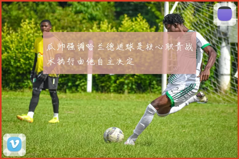 瓜帅强调哈兰德进球是核心职责战术执行由他自主决定