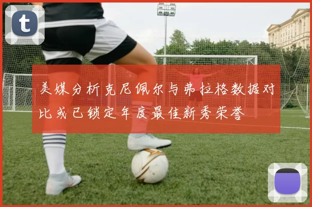 美媒分析克尼佩尔与弗拉格数据对比或已锁定年度最佳新秀荣誉