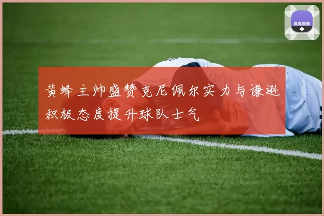 黄蜂主帅盛赞克尼佩尔实力与谦逊积极态度提升球队士气