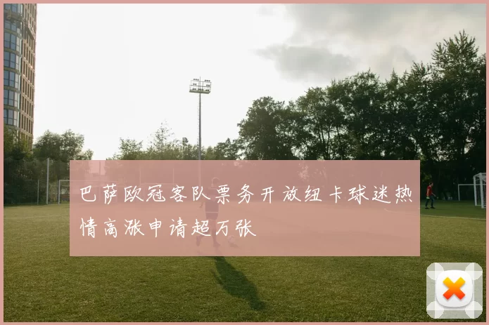 巴萨欧冠客队票务开放纽卡球迷热情高涨申请超万张
