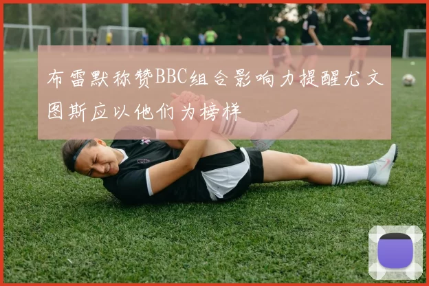 布雷默称赞BBC组合影响力提醒尤文图斯应以他们为榜样