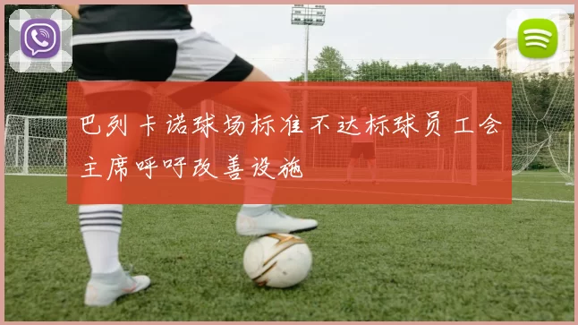 巴列卡诺球场标准不达标球员工会主席呼吁改善设施