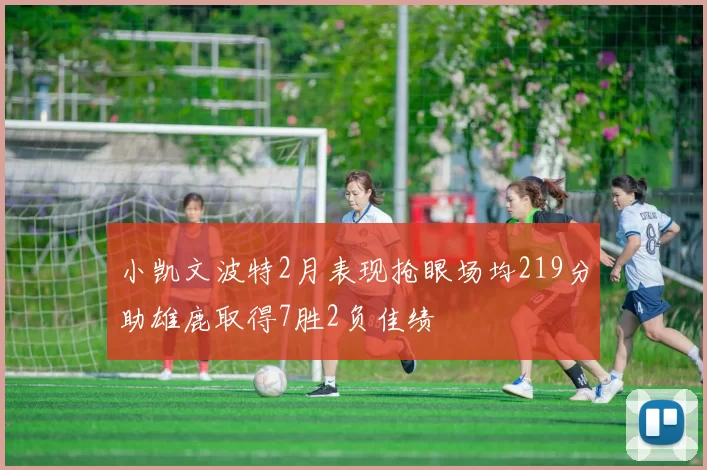 小凯文波特2月表现抢眼场均219分助雄鹿取得7胜2负佳绩