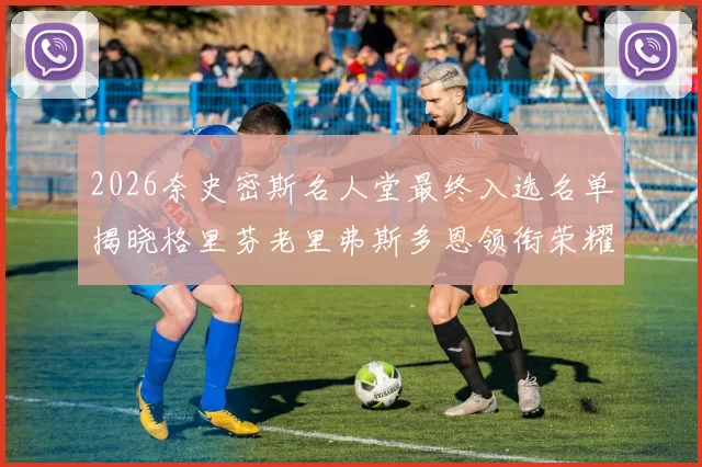 2026奈史密斯名人堂最终入选名单揭晓格里芬老里弗斯多恩领衔荣耀时刻