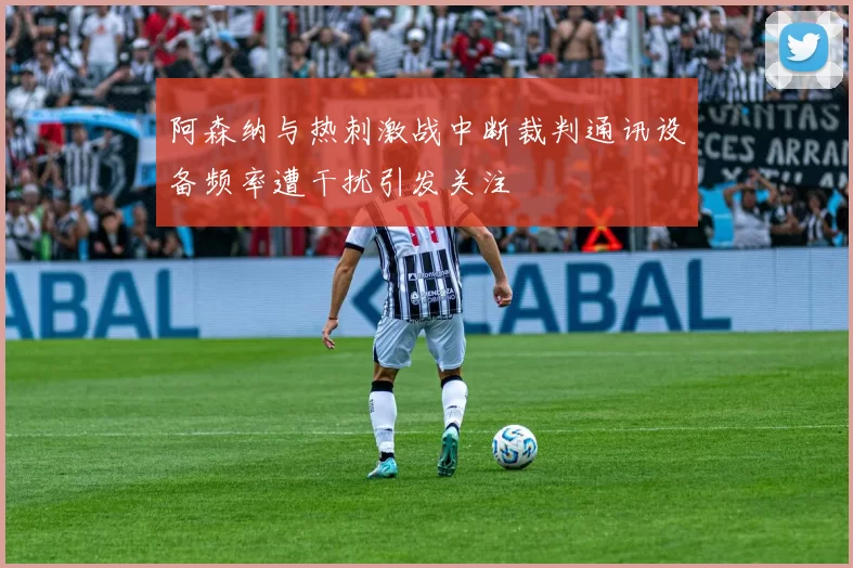 阿森纳与热刺激战中断裁判通讯设备频率遭干扰引发关注