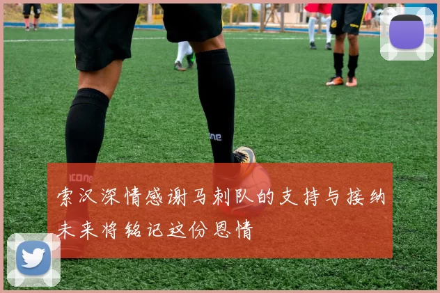 索汉深情感谢马刺队的支持与接纳未来将铭记这份恩情