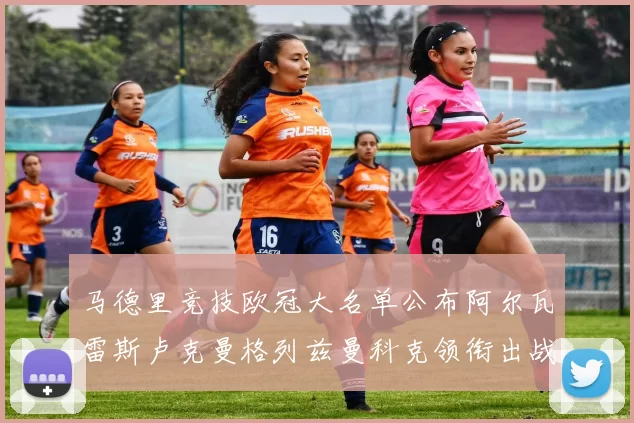马德里竞技欧冠大名单公布阿尔瓦雷斯卢克曼格列兹曼科克领衔出战