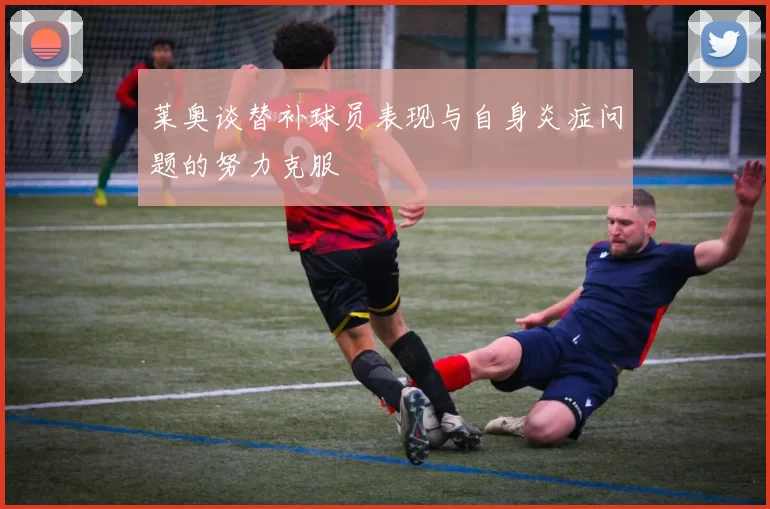 莱奥谈替补球员表现与自身炎症问题的努力克服