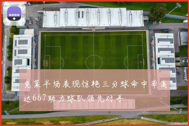 克莱半场表现惊艳三分球命中率高达667助力球队领先对手