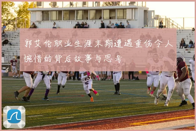 郭艾伦职业生涯末期遭遇重伤令人惋惜的背后故事与思考