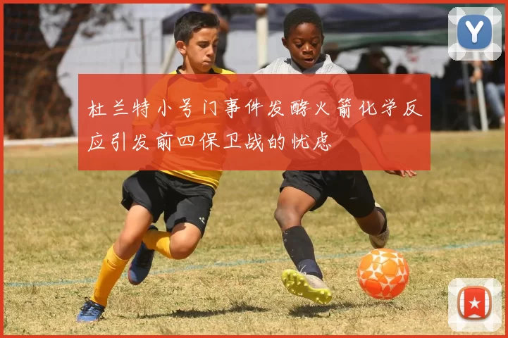 杜兰特小号门事件发酵火箭化学反应引发前四保卫战的忧虑