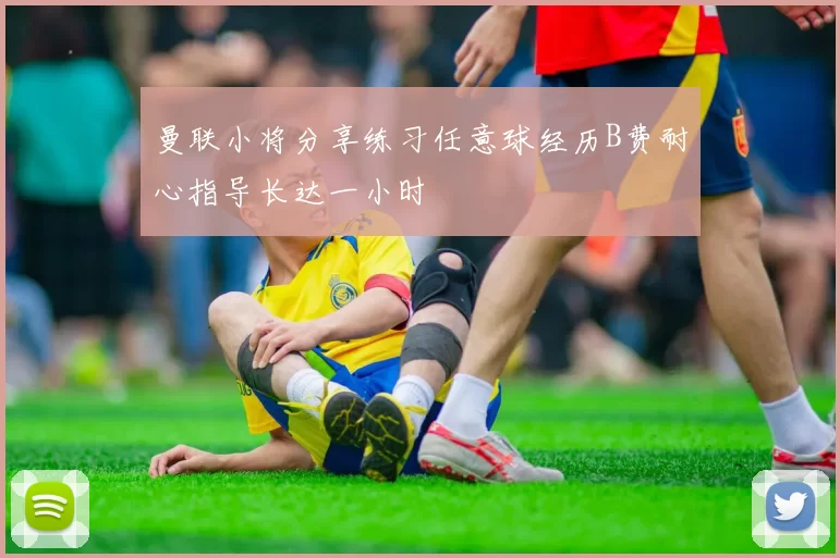 曼联小将分享练习任意球经历B费耐心指导长达一小时