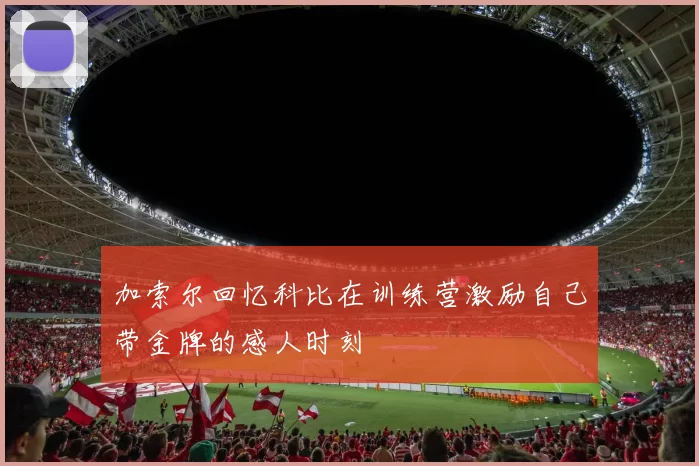 加索尔回忆科比在训练营激励自己带金牌的感人时刻