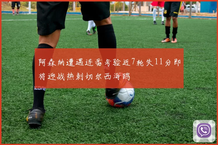 阿森纳遭遇连番考验近7轮失11分即将迎战热刺切尔西海鸥
