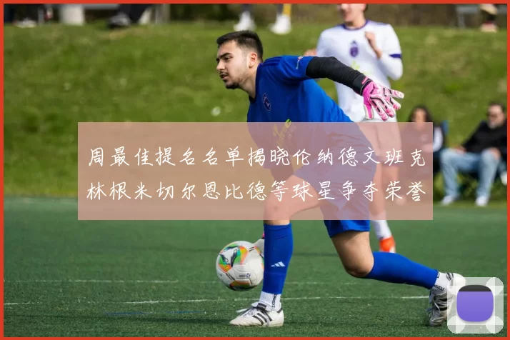 周最佳提名名单揭晓伦纳德文班克林根米切尔恩比德等球星争夺荣誉