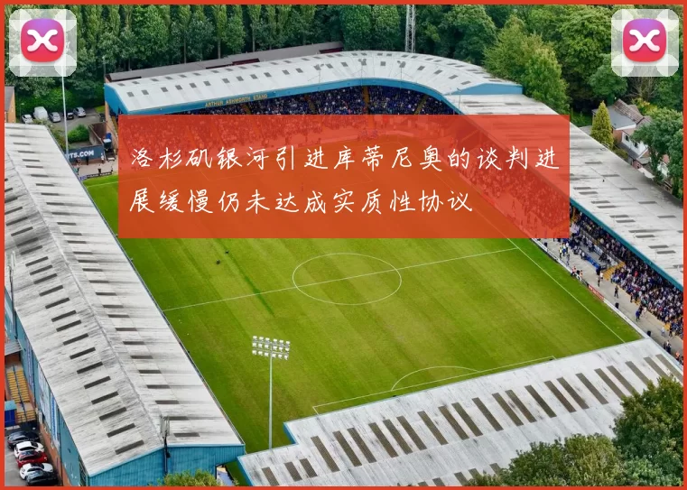 洛杉矶银河引进库蒂尼奥的谈判进展缓慢仍未达成实质性协议