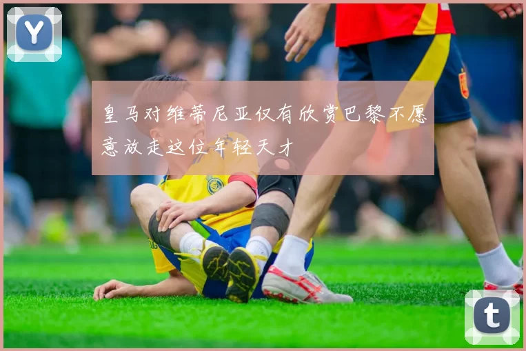 皇马对维蒂尼亚仅有欣赏巴黎不愿意放走这位年轻天才