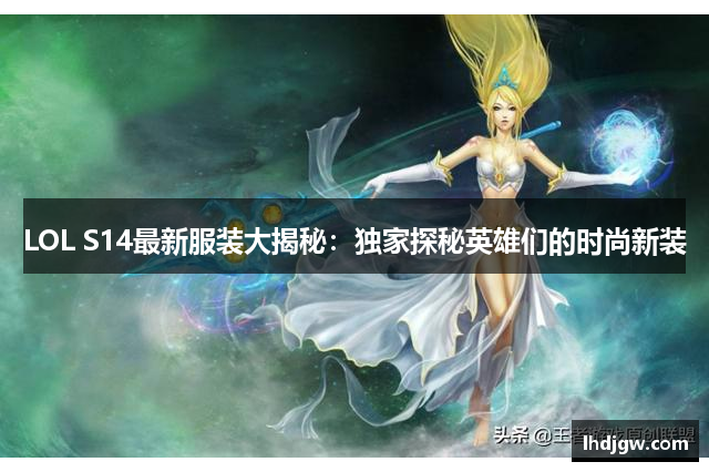 LOL S14最新服装大揭秘：独家探秘英雄们的时尚新装