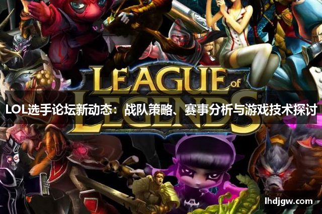 LOL选手论坛新动态：战队策略、赛事分析与游戏技术探讨