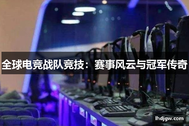 全球电竞战队竞技：赛事风云与冠军传奇