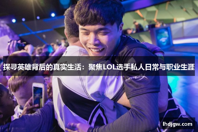 探寻英雄背后的真实生活：聚焦LOL选手私人日常与职业生涯